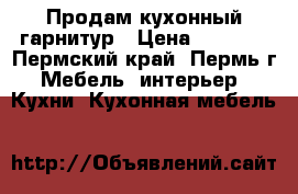 Продам кухонный гарнитур › Цена ­ 6 000 - Пермский край, Пермь г. Мебель, интерьер » Кухни. Кухонная мебель   